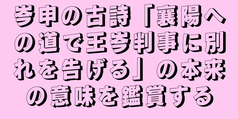 岑申の古詩「襄陽への道で王岑判事に別れを告げる」の本来の意味を鑑賞する