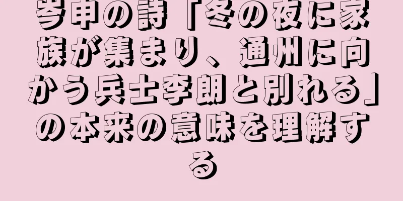岑申の詩「冬の夜に家族が集まり、通州に向かう兵士李朗と別れる」の本来の意味を理解する