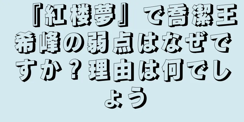 『紅楼夢』で喬潔王希峰の弱点はなぜですか？理由は何でしょう