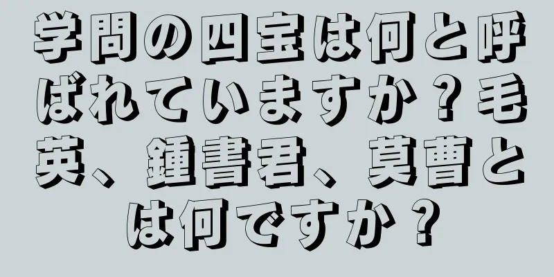 学問の四宝は何と呼ばれていますか？毛英、鍾書君、莫曹とは何ですか？