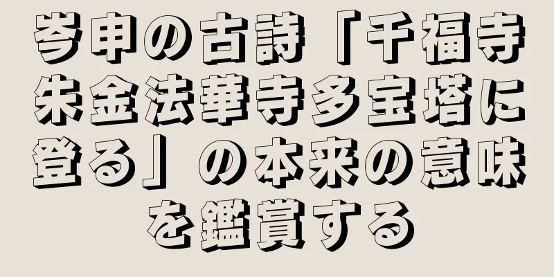 岑申の古詩「千福寺朱金法華寺多宝塔に登る」の本来の意味を鑑賞する