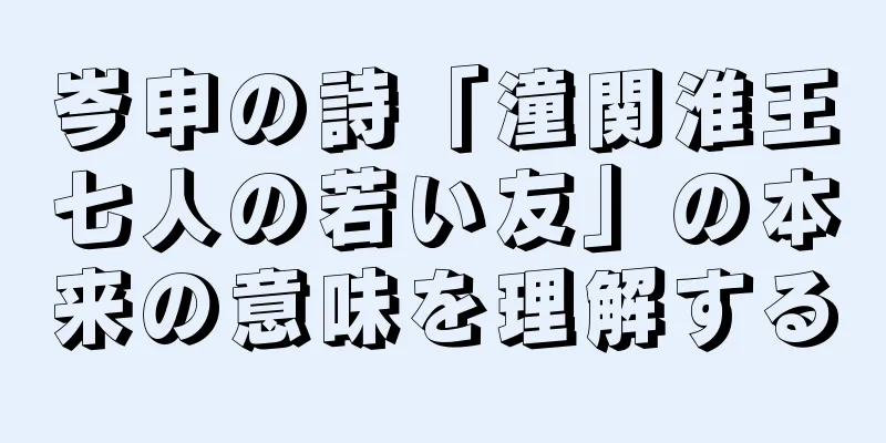 岑申の詩「潼関淮王七人の若い友」の本来の意味を理解する