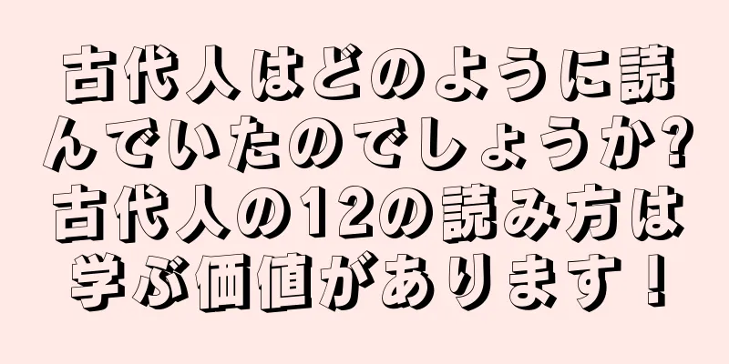 古代人はどのように読んでいたのでしょうか?古代人の12の読み方は学ぶ価値があります！