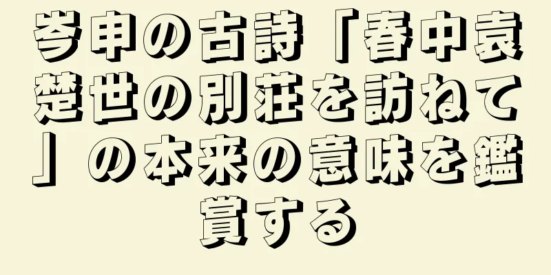 岑申の古詩「春中袁楚世の別荘を訪ねて」の本来の意味を鑑賞する