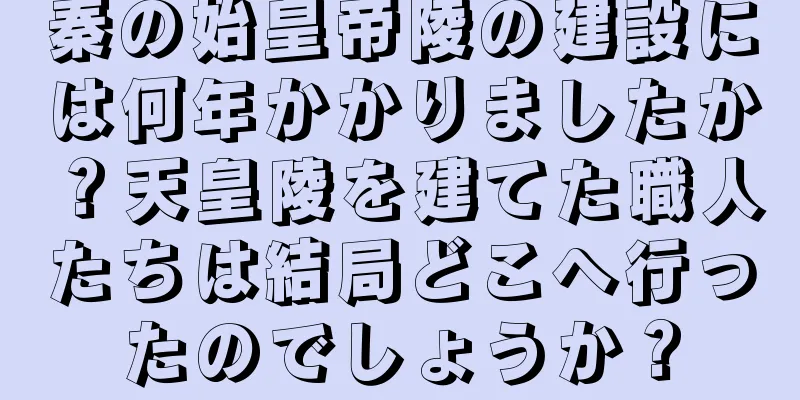 秦の始皇帝陵の建設には何年かかりましたか？天皇陵を建てた職人たちは結局どこへ行ったのでしょうか？