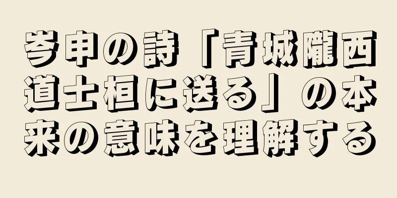 岑申の詩「青城隴西道士桓に送る」の本来の意味を理解する