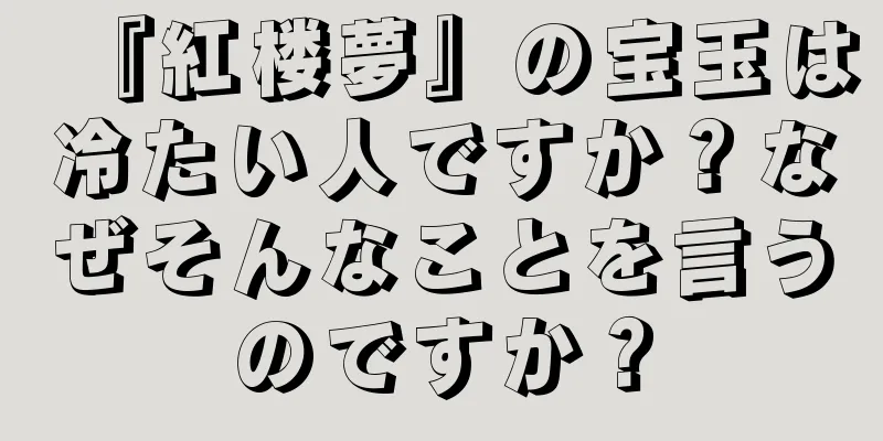 『紅楼夢』の宝玉は冷たい人ですか？なぜそんなことを言うのですか？