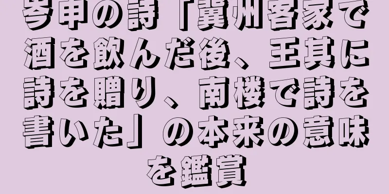 岑申の詩「冀州客家で酒を飲んだ後、王其に詩を贈り、南楼で詩を書いた」の本来の意味を鑑賞