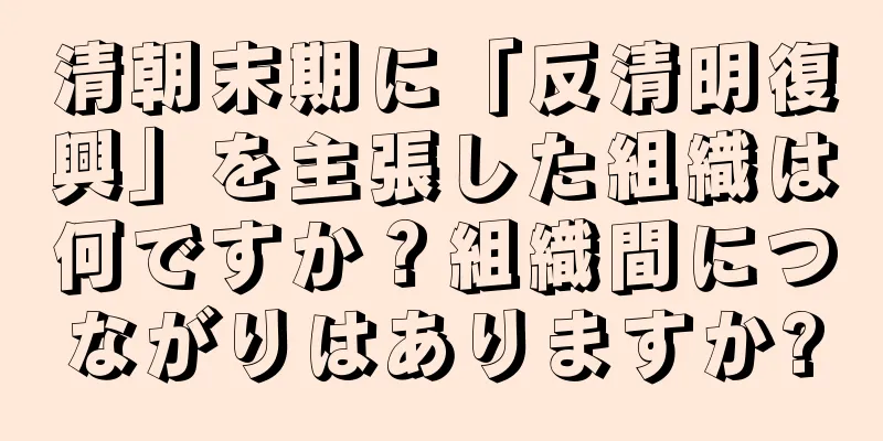 清朝末期に「反清明復興」を主張した組織は何ですか？組織間につながりはありますか?