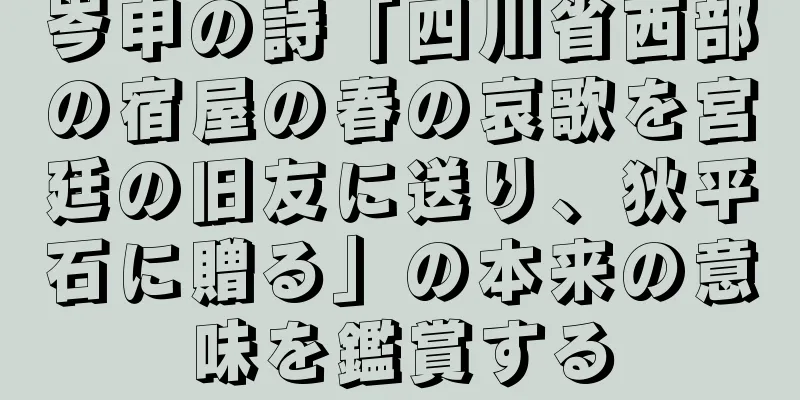 岑申の詩「四川省西部の宿屋の春の哀歌を宮廷の旧友に送り、狄平石に贈る」の本来の意味を鑑賞する