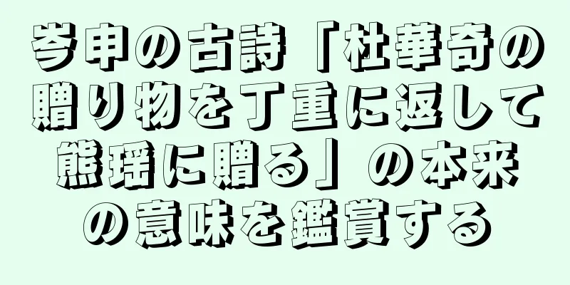 岑申の古詩「杜華奇の贈り物を丁重に返して熊瑶に贈る」の本来の意味を鑑賞する