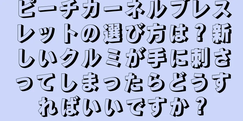 ピーチカーネルブレスレットの選び方は？新しいクルミが手に刺さってしまったらどうすればいいですか？