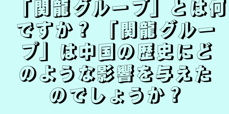 「関龍グループ」とは何ですか？ 「関龍グループ」は中国の歴史にどのような影響を与えたのでしょうか？