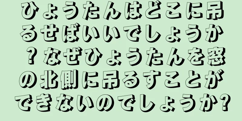 ひょうたんはどこに吊るせばいいでしょうか？なぜひょうたんを窓の北側に吊るすことができないのでしょうか?
