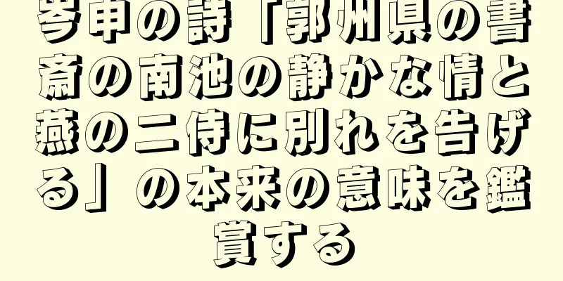 岑申の詩「郭州県の書斎の南池の静かな情と燕の二侍に別れを告げる」の本来の意味を鑑賞する