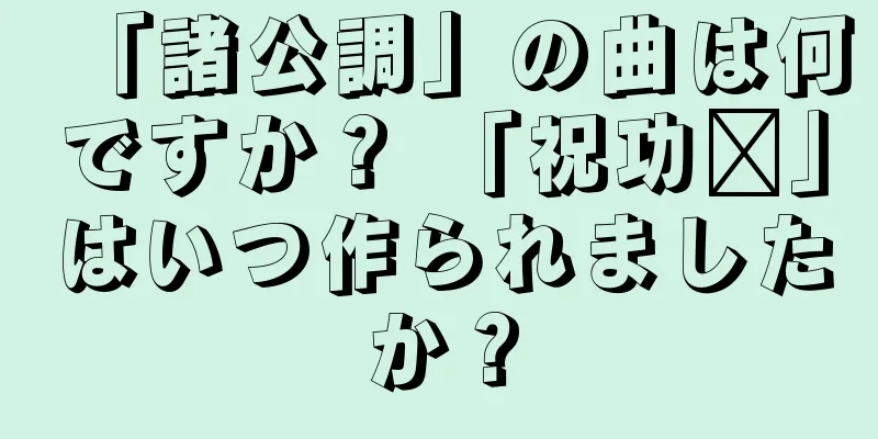 「諸公調」の曲は何ですか？ 「祝功语」はいつ作られましたか？