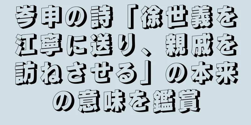 岑申の詩「徐世義を江寧に送り、親戚を訪ねさせる」の本来の意味を鑑賞