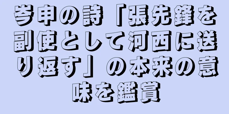 岑申の詩「張先鋒を副使として河西に送り返す」の本来の意味を鑑賞