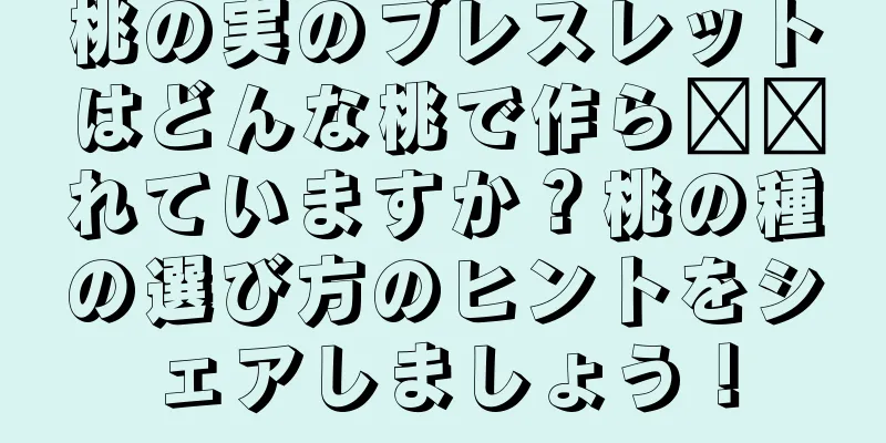 桃の実のブレスレットはどんな桃で作ら​​れていますか？桃の種の選び方のヒントをシェアしましょう！