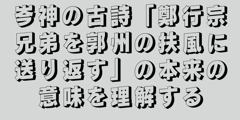 岑神の古詩「鄭行宗兄弟を郭州の扶風に送り返す」の本来の意味を理解する