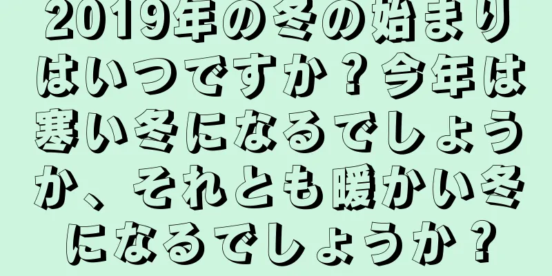 2019年の冬の始まりはいつですか？今年は寒い冬になるでしょうか、それとも暖かい冬になるでしょうか？
