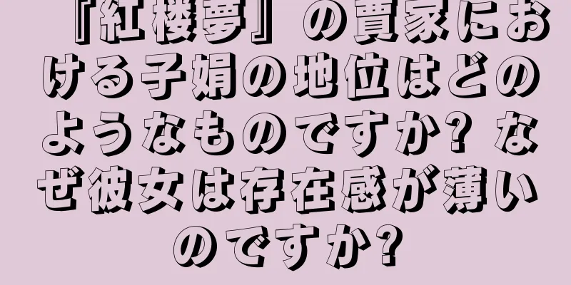 『紅楼夢』の賈家における子娟の地位はどのようなものですか? なぜ彼女は存在感が薄いのですか?