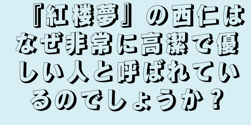 『紅楼夢』の西仁はなぜ非常に高潔で優しい人と呼ばれているのでしょうか？