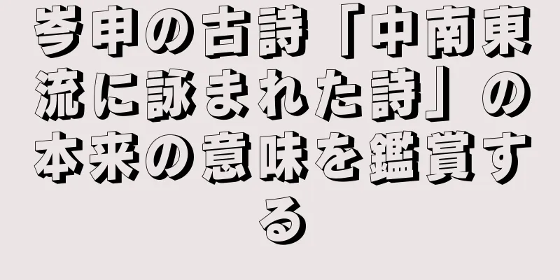 岑申の古詩「中南東流に詠まれた詩」の本来の意味を鑑賞する