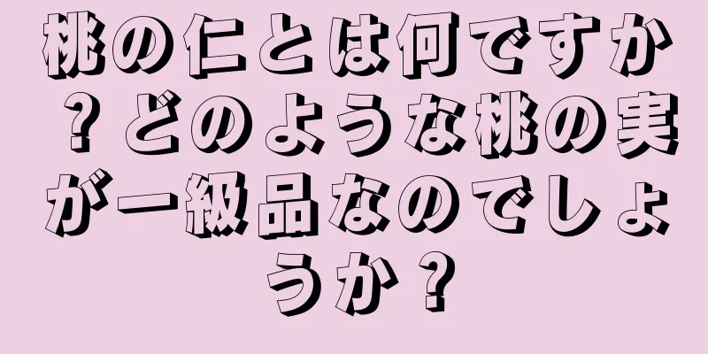 桃の仁とは何ですか？どのような桃の実が一級品なのでしょうか？