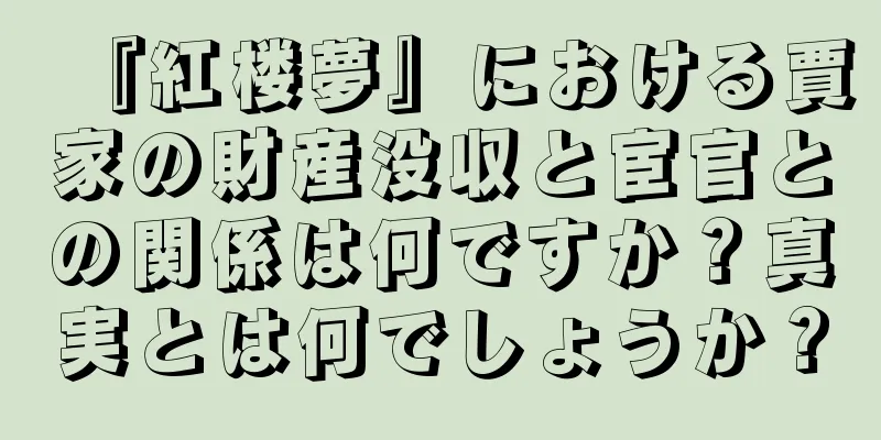 『紅楼夢』における賈家の財産没収と宦官との関係は何ですか？真実とは何でしょうか？