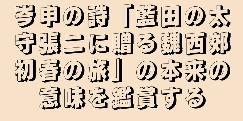 岑申の詩「藍田の太守張二に贈る魏西郊初春の旅」の本来の意味を鑑賞する