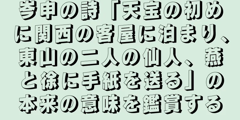 岑申の詩「天宝の初めに関西の客屋に泊まり、東山の二人の仙人、燕と徐に手紙を送る」の本来の意味を鑑賞する