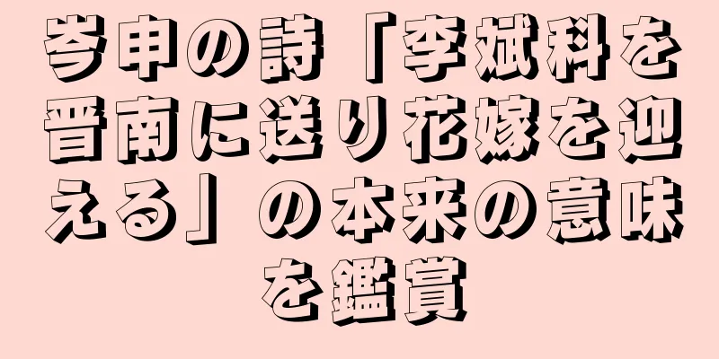 岑申の詩「李斌科を晋南に送り花嫁を迎える」の本来の意味を鑑賞