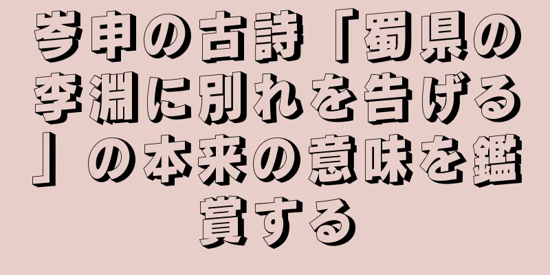 岑申の古詩「蜀県の李淵に別れを告げる」の本来の意味を鑑賞する