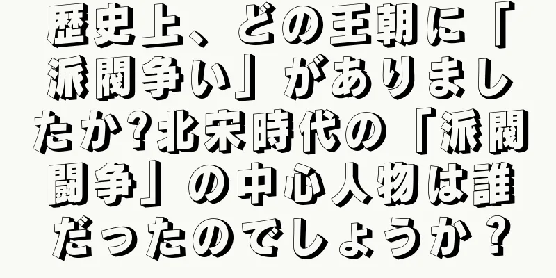 歴史上、どの王朝に「派閥争い」がありましたか?北宋時代の「派閥闘争」の中心人物は誰だったのでしょうか？