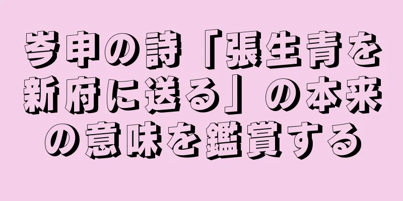 岑申の詩「張生青を新府に送る」の本来の意味を鑑賞する