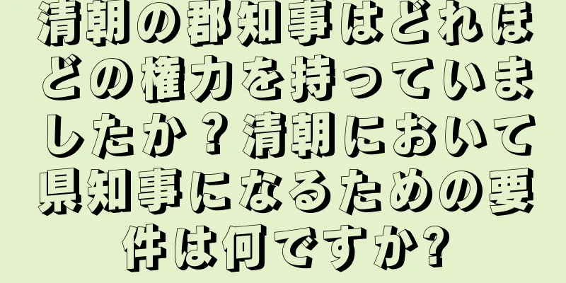 清朝の郡知事はどれほどの権力を持っていましたか？清朝において県知事になるための要件は何ですか?