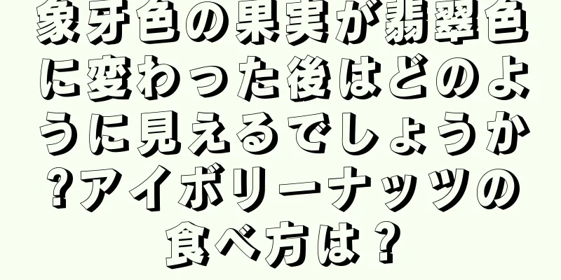 象牙色の果実が翡翠色に変わった後はどのように見えるでしょうか?アイボリーナッツの食べ方は？