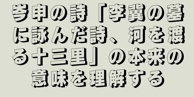 岑申の詩「李冀の墓に詠んだ詩、河を渡る十三里」の本来の意味を理解する