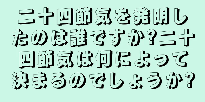 二十四節気を発明したのは誰ですか?二十四節気は何によって決まるのでしょうか?
