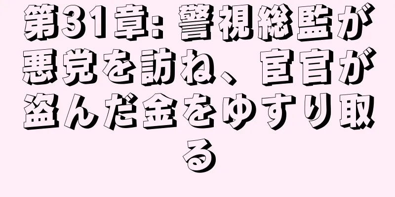 第31章: 警視総監が悪党を訪ね、宦官が盗んだ金をゆすり取る