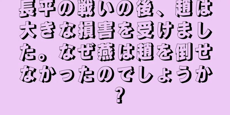 長平の戦いの後、趙は大きな損害を受けました。なぜ燕は趙を倒せなかったのでしょうか？