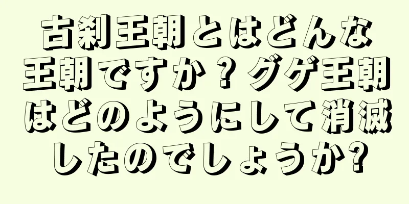 古刹王朝とはどんな王朝ですか？グゲ王朝はどのようにして消滅したのでしょうか?