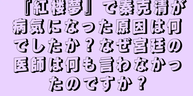 『紅楼夢』で秦克清が病気になった原因は何でしたか？なぜ宮廷の医師は何も言わなかったのですか？