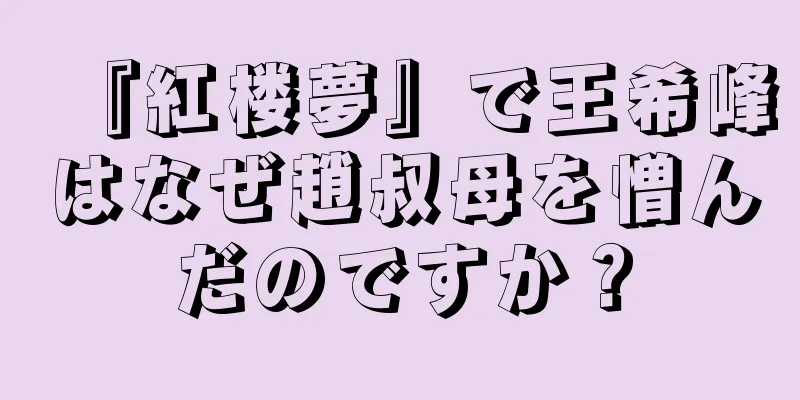 『紅楼夢』で王希峰はなぜ趙叔母を憎んだのですか？