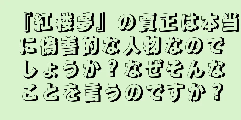 『紅楼夢』の賈正は本当に偽善的な人物なのでしょうか？なぜそんなことを言うのですか？