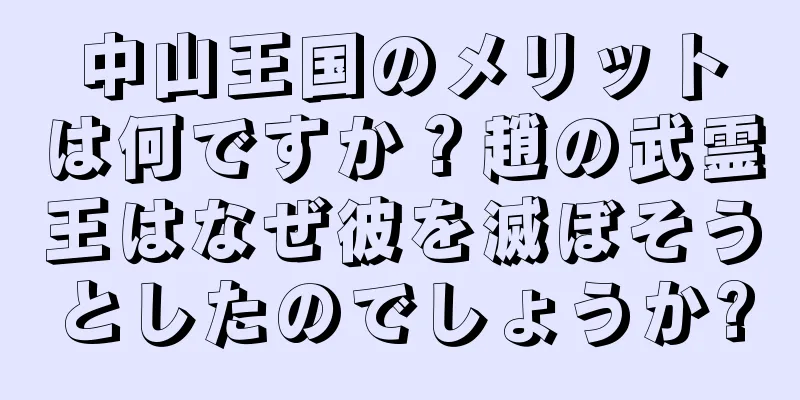 中山王国のメリットは何ですか？趙の武霊王はなぜ彼を滅ぼそうとしたのでしょうか?