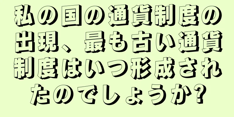 私の国の通貨制度の出現、最も古い通貨制度はいつ形成されたのでしょうか?