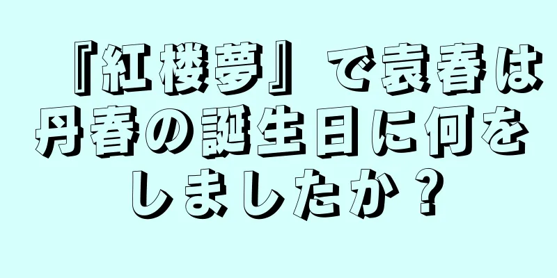 『紅楼夢』で袁春は丹春の誕生日に何をしましたか？