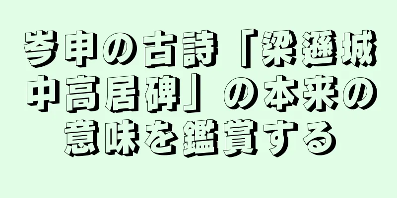 岑申の古詩「梁遜城中高居碑」の本来の意味を鑑賞する